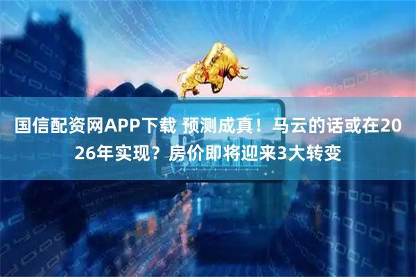 国信配资网APP下载 预测成真！马云的话或在2026年实现？房价即将迎来3大转变