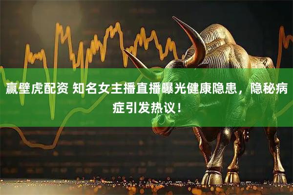 赢壁虎配资 知名女主播直播曝光健康隐患，隐秘病症引发热议！