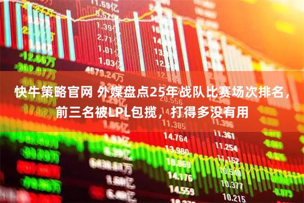 快牛策略官网 外媒盘点25年战队比赛场次排名，前三名被LPL包揽，打得多没有用