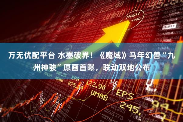 万无优配平台 水墨破界！《魔域》马年幻兽“九州神骏”原画首曝，联动双地公布