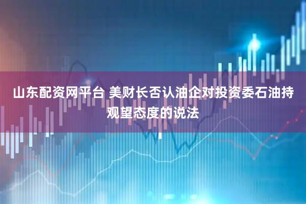 山东配资网平台 美财长否认油企对投资委石油持观望态度的说法