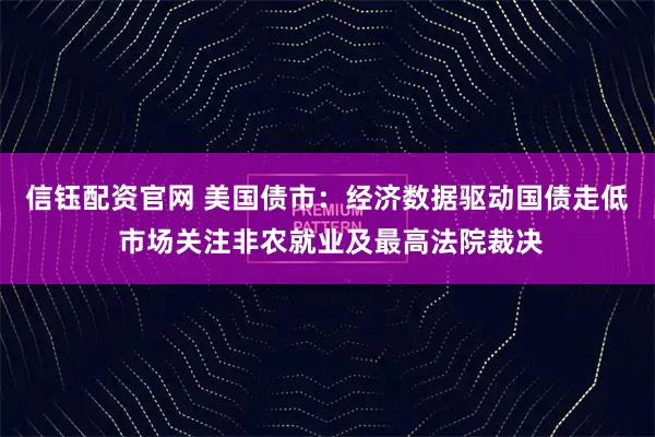 信钰配资官网 美国债市：经济数据驱动国债走低 市场关注非农就业及最高法院裁决