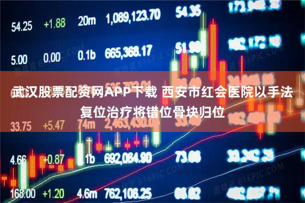 武汉股票配资网APP下载 西安市红会医院以手法复位治疗将错位骨块归位