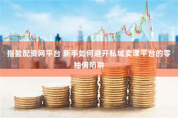 指盈配资网平台 新手如何避开私域卖课平台的零抽佣陷阱