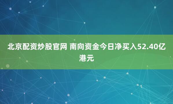 北京配资炒股官网 南向资金今日净买入52.40亿港元