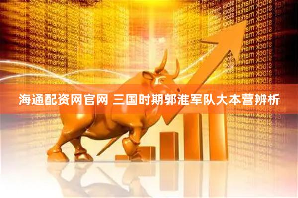 海通配资网官网 三国时期郭淮军队大本营辨析