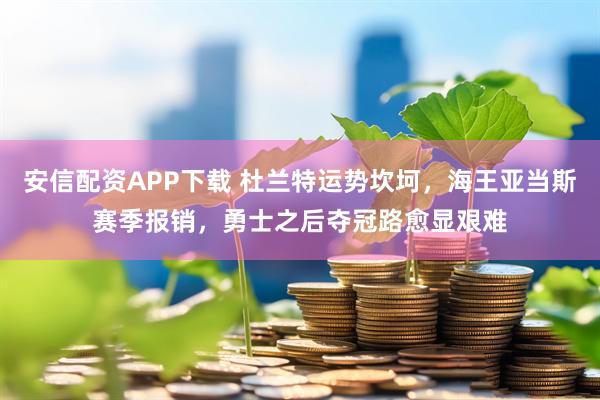 安信配资APP下载 杜兰特运势坎坷，海王亚当斯赛季报销，勇士之后夺冠路愈显艰难