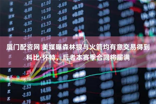 厦门配资网 美媒曝森林狼与火箭均有意交易得到科比·怀特，后者本赛季合同将届满