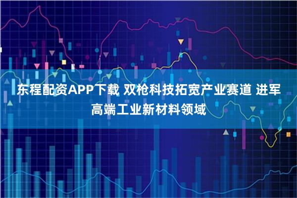 东程配资APP下载 双枪科技拓宽产业赛道 进军高端工业新材料领域
