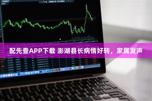 配先查APP下载 澎湖县长病情好转，家属发声