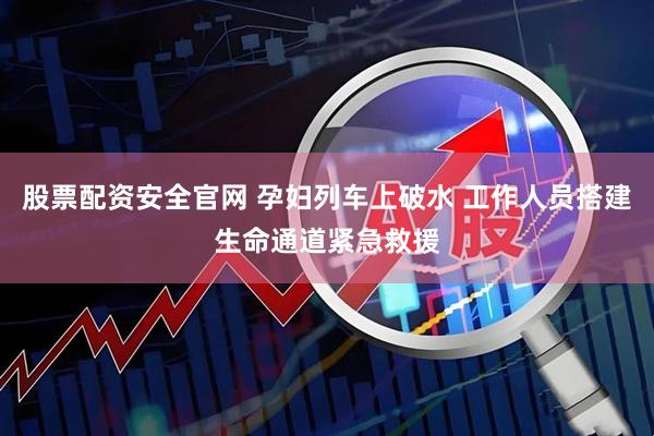 股票配资安全官网 孕妇列车上破水 工作人员搭建生命通道紧急救援