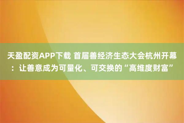 天盈配资APP下载 首届善经济生态大会杭州开幕：让善意成为可量化、可交换的“高维度财富”