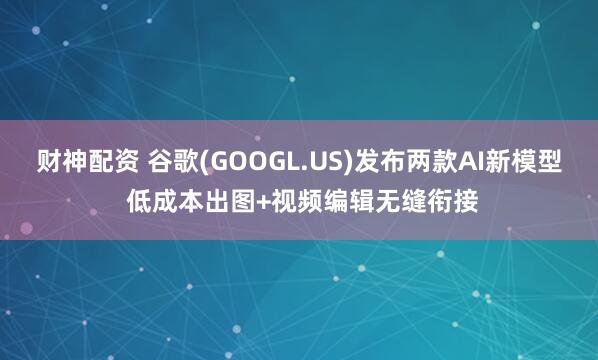 财神配资 谷歌(GOOGL.US)发布两款AI新模型 低成本出图+视频编辑无缝衔接