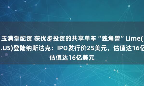 玉满堂配资 获优步投资的共享单车“独角兽”Lime(LIME.US)登陆纳斯达克：IPO发行价25美元，估值达16亿美元