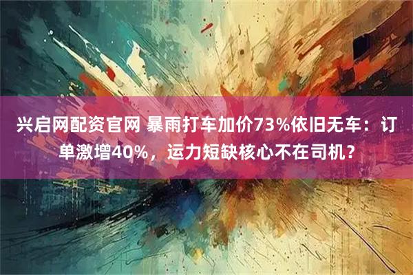 兴启网配资官网 暴雨打车加价73%依旧无车：订单激增40%，运力短缺核心不在司机？