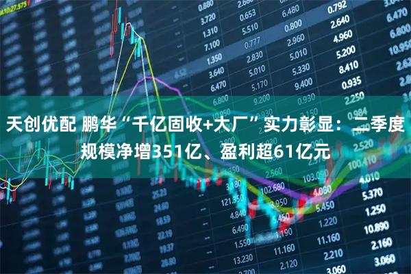天创优配 鹏华“千亿固收+大厂”实力彰显：二季度规模净增351亿、盈利超61亿元